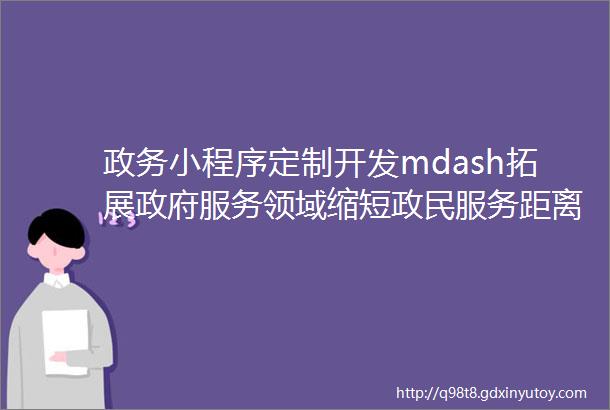 政务小程序定制开发mdash拓展政府服务领域缩短政民服务距离